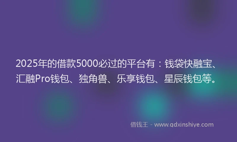2025年的借款5000必过的平台有：钱袋快融宝、汇融Pro钱包、独角兽、乐享钱包、星辰钱包等。