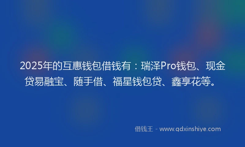 2025年的互惠钱包借钱有：瑞泽Pro钱包、现金贷易融宝、随手借、福星钱包贷、鑫享花等。