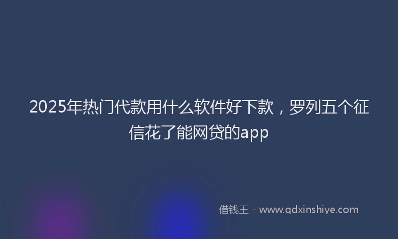 2025年热门代款用什么软件好下款，罗列五个征信花了能网贷的app