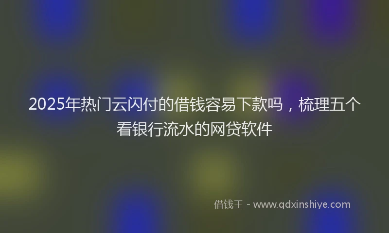 2025年热门云闪付的借钱容易下款吗，梳理五个看银行流水的网贷软件