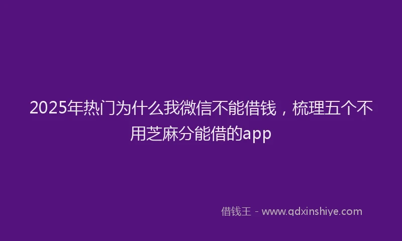 2025年热门为什么我微信不能借钱，梳理五个不用芝麻分能借的app