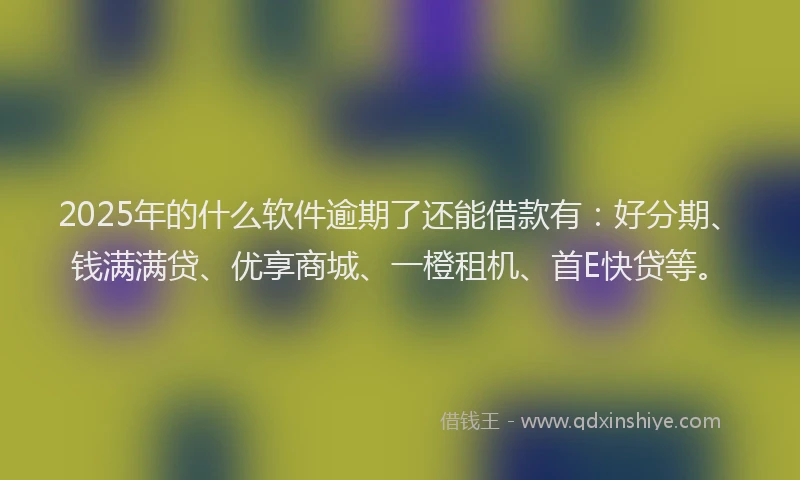 2025年的什么软件逾期了还能借款有：好分期、钱满满贷、优享商城、一橙租机、首E快贷等。