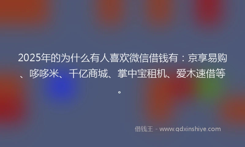 2025年的为什么有人喜欢微信借钱有：京享易购、哆哆米、千亿商城、掌中宝租机、爱木速借等。
