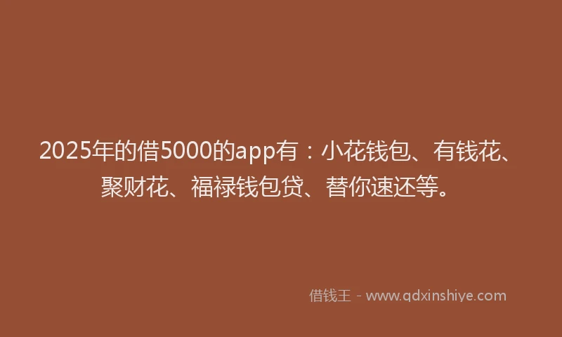 2025年的借5000的app有：小花钱包、有钱花、聚财花、福禄钱包贷、替你速还等。