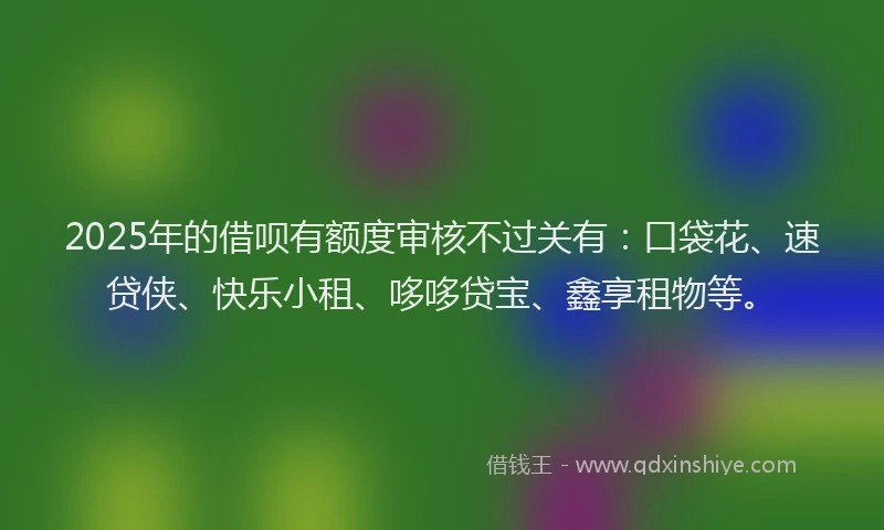 2025年的借呗有额度审核不过关有：口袋花、速贷侠、快乐小租、哆哆贷宝、鑫享租物等。