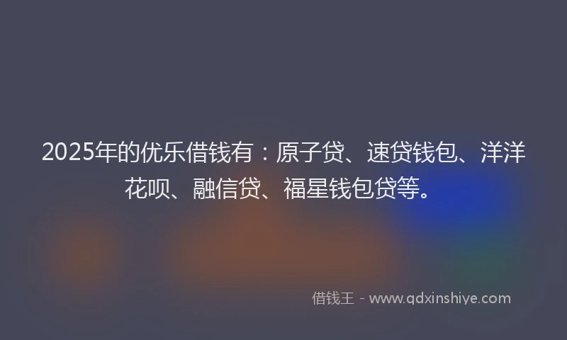 2025年的优乐借钱有：原子贷、速贷钱包、洋洋花呗、融信贷、福星钱包贷等。