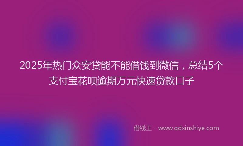 2025年热门众安贷能不能借钱到微信，总结5个支付宝花呗逾期万元快速贷款口子