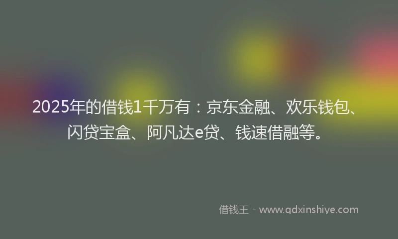 2025年的借钱1千万有：京东金融、欢乐钱包、闪贷宝盒、阿凡达e贷、钱速借融等。