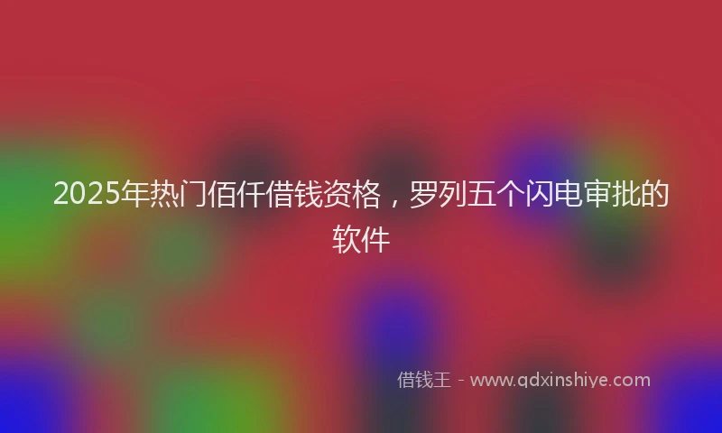 2025年热门佰仟借钱资格，罗列五个闪电审批的软件