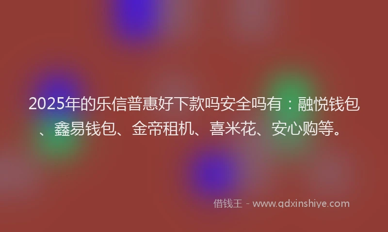 2025年的乐信普惠好下款吗安全吗有：融悦钱包、鑫易钱包、金帝租机、喜米花、安心购等。