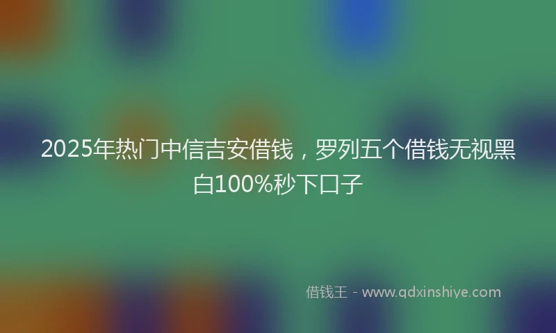 2025年热门中信吉安借钱，罗列五个借钱无视黑白100%秒下口子