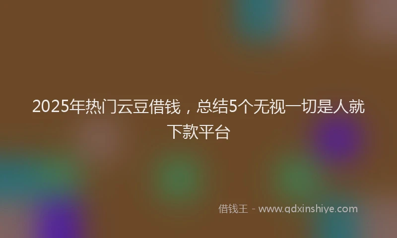 2025年热门云豆借钱，总结5个无视一切是人就下款平台