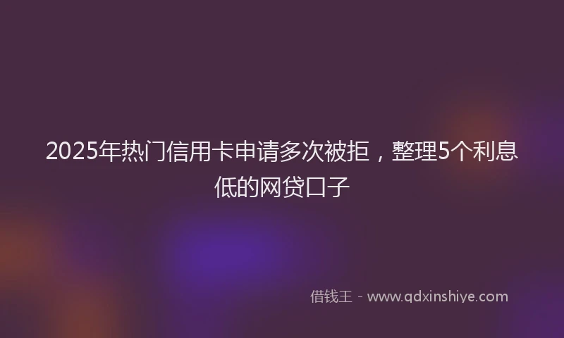 2025年热门信用卡申请多次被拒，整理5个利息低的网贷口子