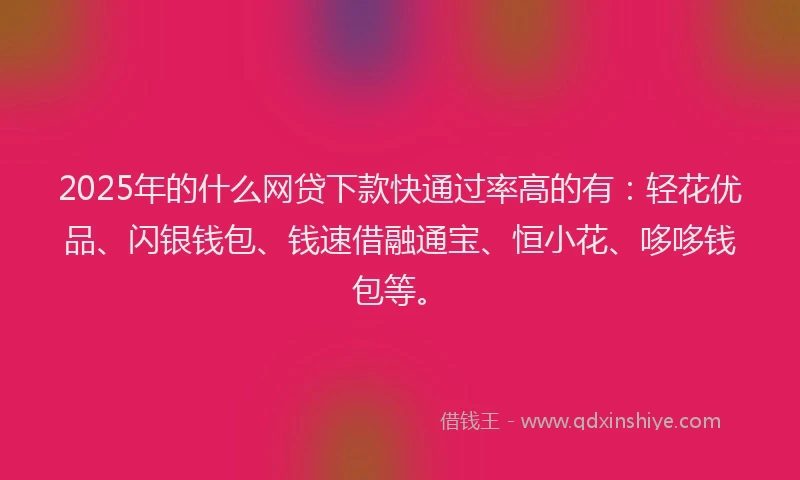2025年的什么网贷下款快通过率高的有：轻花优品、闪银钱包、钱速借融通宝、恒小花、哆哆钱包等。