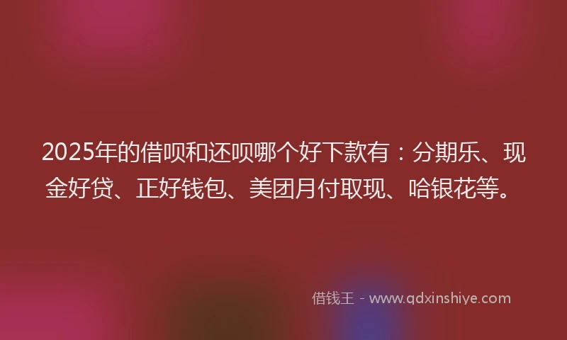 2025年的借呗和还呗哪个好下款有：分期乐、现金好贷、正好钱包、美团月付取现、哈银花等。
