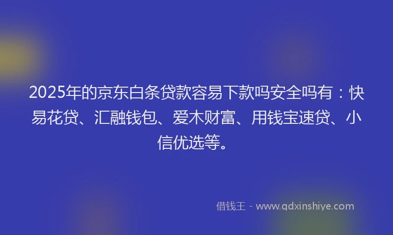 2025年的京东白条贷款容易下款吗安全吗有：快易花贷、汇融钱包、爱木财富、用钱宝速贷、小信优选等。