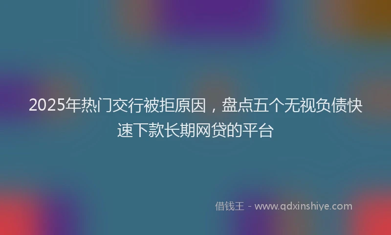 2025年热门交行被拒原因，盘点五个无视负债快速下款长期网贷的平台