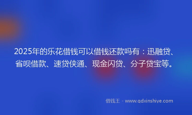 2025年的乐花借钱可以借钱还款吗有：迅融贷、省呗借款、速贷侠通、现金闪贷、分子贷宝等。