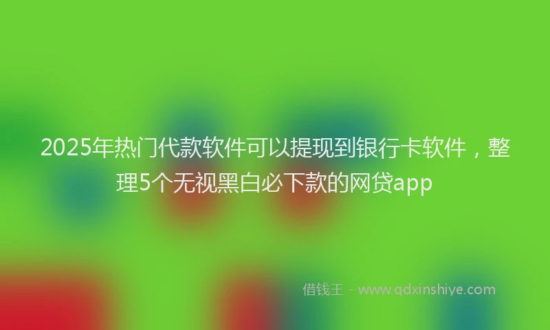 2025年热门代款软件可以提现到银行卡软件，整理5个无视黑白必下款的网贷app