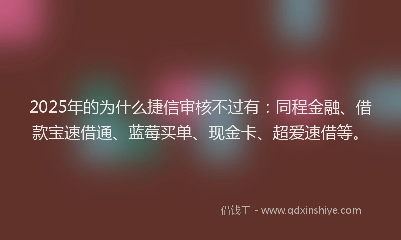 2025年的为什么捷信审核不过有：同程金融、借款宝速借通、蓝莓买单、现金卡、超爱速借等。