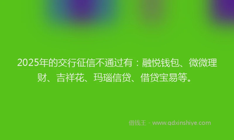2025年的交行征信不通过有：融悦钱包、微微理财、吉祥花、玛瑙信贷、借贷宝易等。