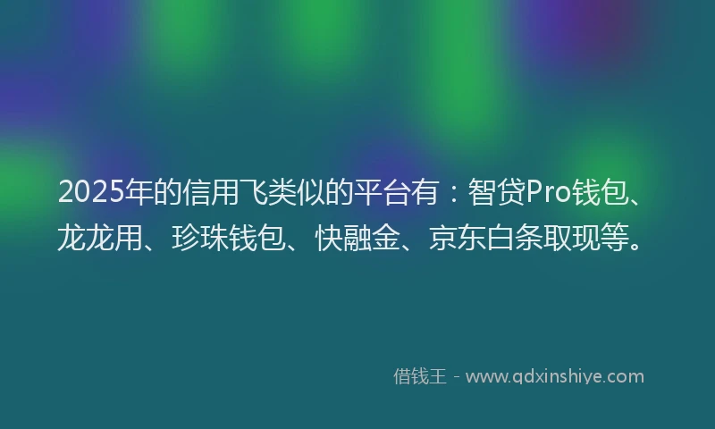 2025年的信用飞类似的平台有：智贷Pro钱包、龙龙用、珍珠钱包、快融金、京东白条取现等。