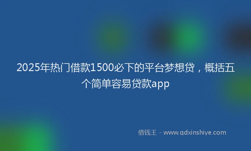 2025年热门借款1500必下的平台梦想贷，概括五个简单容易贷款app