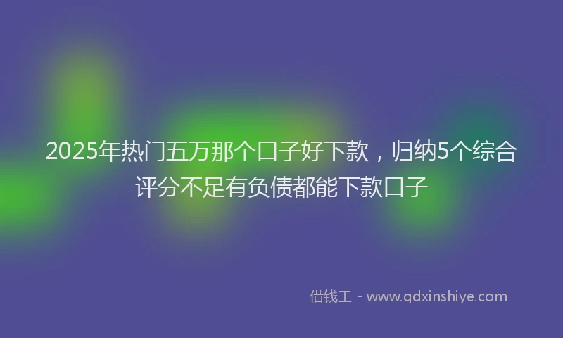 2025年热门五万那个口子好下款，归纳5个综合评分不足有负债都能下款口子