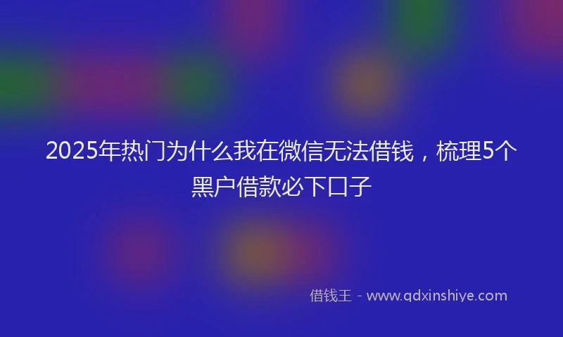2025年热门为什么我在微信无法借钱，梳理5个黑户借款必下口子