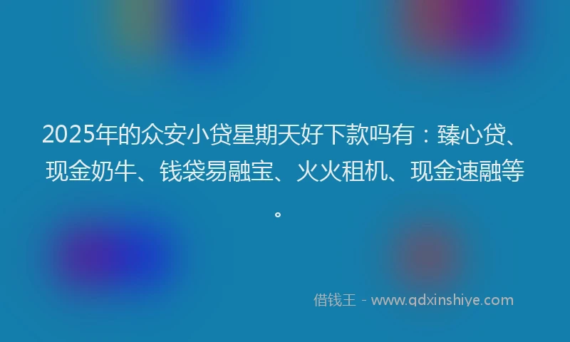 2025年的众安小贷星期天好下款吗有：臻心贷、现金奶牛、钱袋易融宝、火火租机、现金速融等。