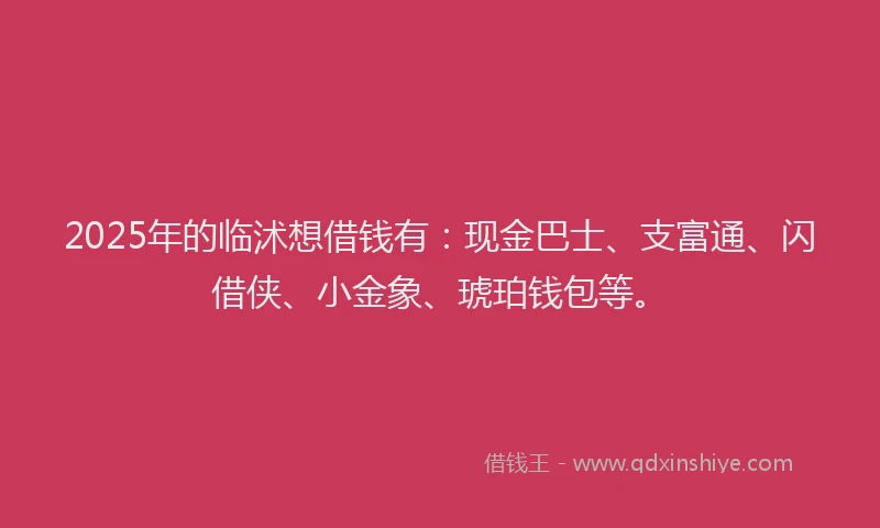 2025年的临沭想借钱有：现金巴士、支富通、闪借侠、小金象、琥珀钱包等。