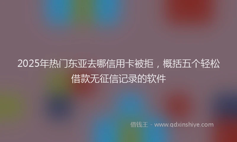 2025年热门东亚去哪信用卡被拒，概括五个轻松借款无征信记录的软件
