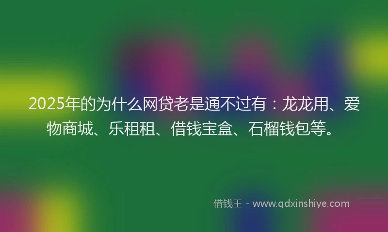2025年的为什么网贷老是通不过有：龙龙用、爱物商城、乐租租、借钱宝盒、石榴钱包等。