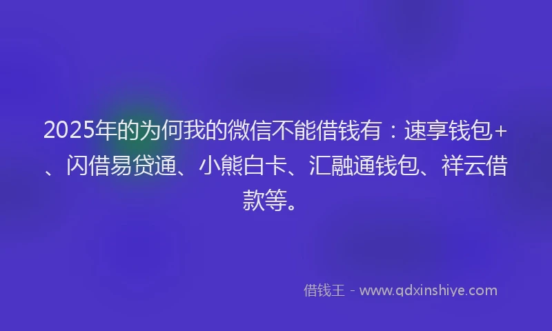 2025年的为何我的微信不能借钱有：速享钱包+、闪借易贷通、小熊白卡、汇融通钱包、祥云借款等。