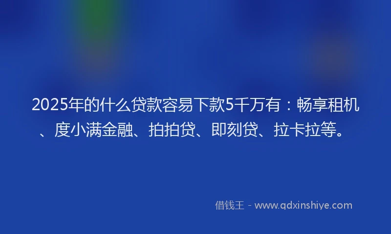 2025年的什么贷款容易下款5千万有：畅享租机、度小满金融、拍拍贷、即刻贷、拉卡拉等。