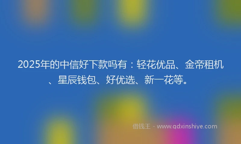 2025年的中信好下款吗有：轻花优品、金帝租机、星辰钱包、好优选、新一花等。