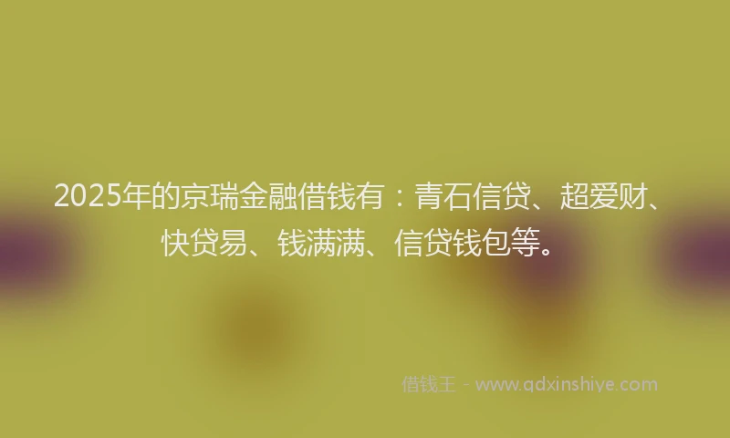 2025年的京瑞金融借钱有：青石信贷、超爱财、快贷易、钱满满、信贷钱包等。