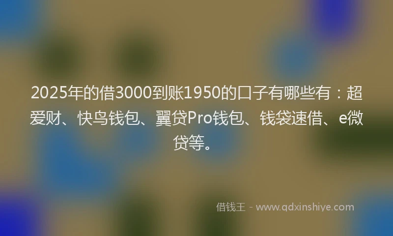 2025年的借3000到账1950的口子有哪些有：超爱财、快鸟钱包、翼贷Pro钱包、钱袋速借、e微贷等。