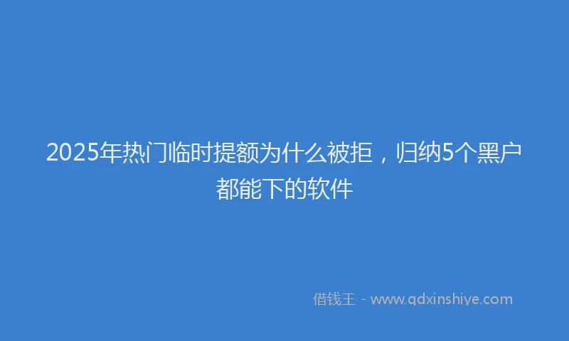 2025年热门临时提额为什么被拒，归纳5个黑户都能下的软件