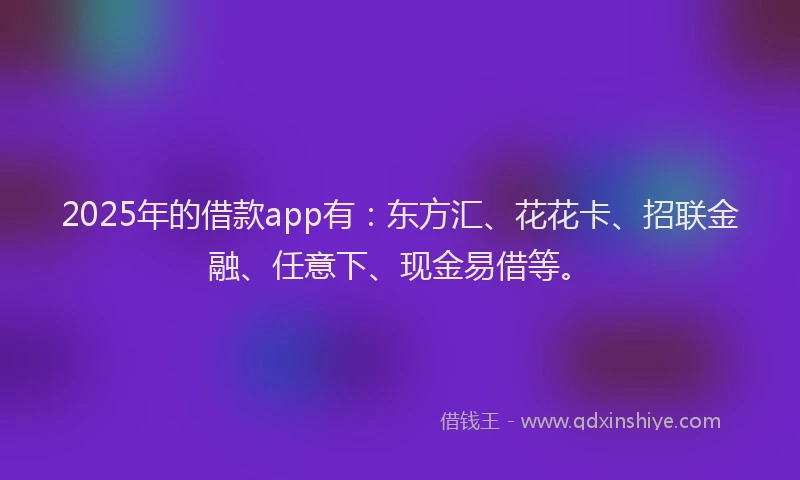 2025年的借款app有：东方汇、花花卡、招联金融、任意下、现金易借等。