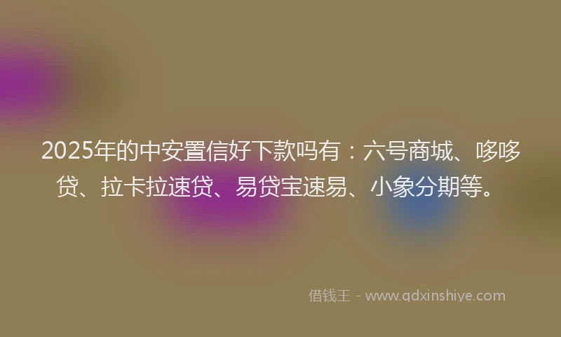 2025年的中安置信好下款吗有：六号商城、哆哆贷、拉卡拉速贷、易贷宝速易、小象分期等。