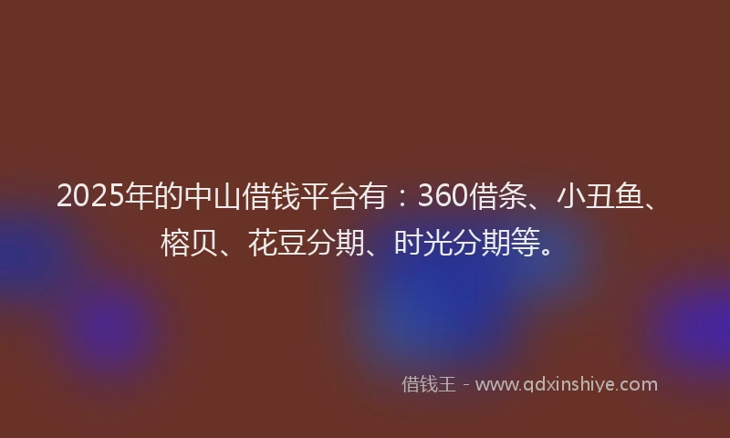 2025年的中山借钱平台有：360借条、小丑鱼、榕贝、花豆分期、时光分期等。