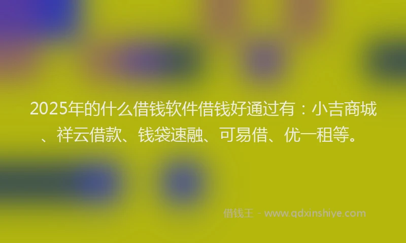 2025年的什么借钱软件借钱好通过有：小吉商城、祥云借款、钱袋速融、可易借、优一租等。