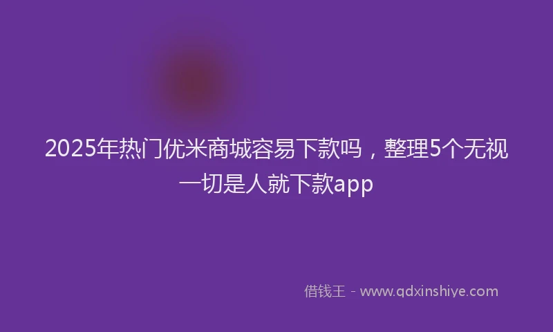 2025年热门优米商城容易下款吗，整理5个无视一切是人就下款app