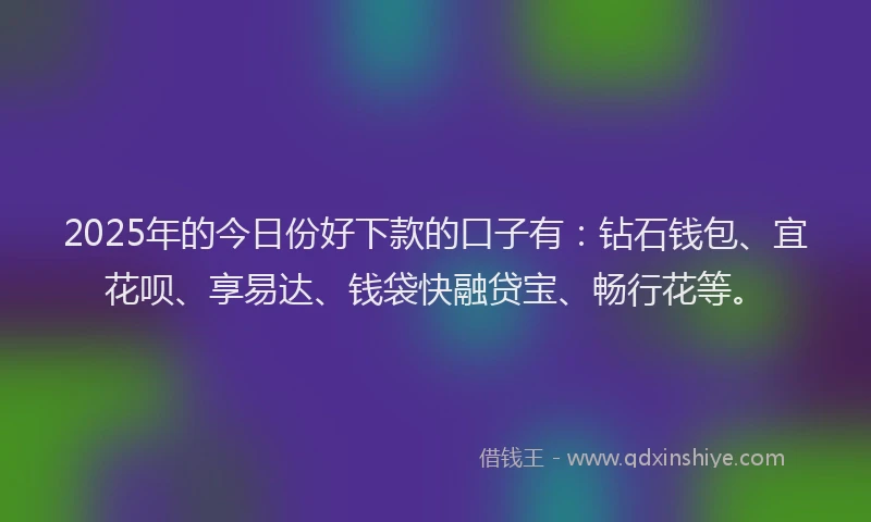 2025年的今日份好下款的口子有：钻石钱包、宜花呗、享易达、钱袋快融贷宝、畅行花等。