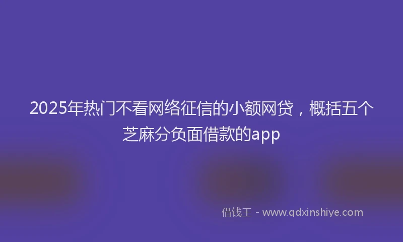 2025年热门不看网络征信的小额网贷，概括五个芝麻分负面借款的app