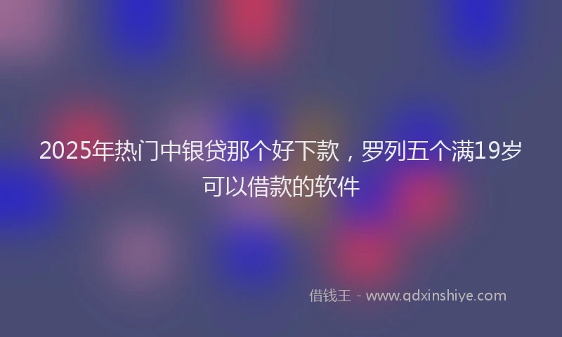2025年热门中银贷那个好下款，罗列五个满19岁可以借款的软件