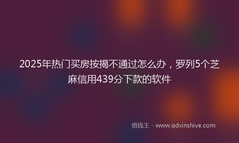 2025年热门买房按揭不通过怎么办，罗列5个芝麻信用439分下款的软件