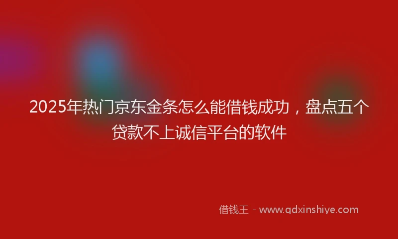 2025年热门京东金条怎么能借钱成功，盘点五个贷款不上诚信平台的软件