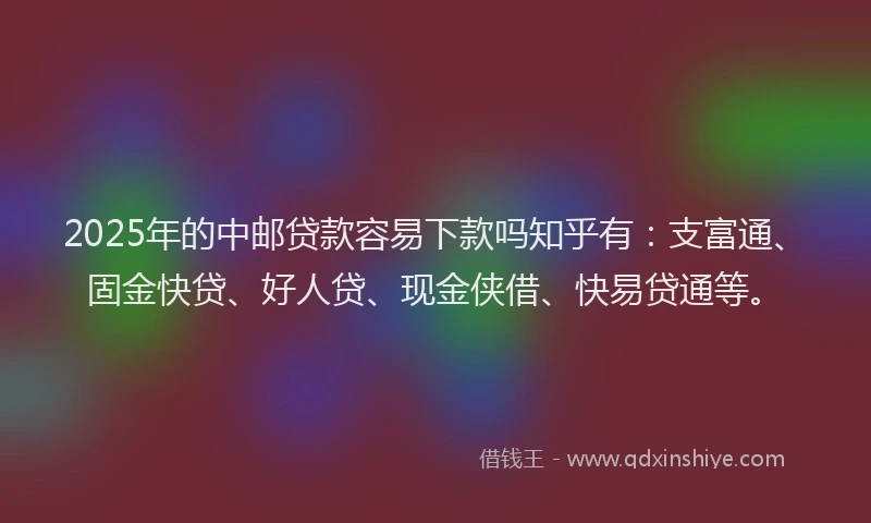 2025年的中邮贷款容易下款吗知乎有：支富通、固金快贷、好人贷、现金侠借、快易贷通等。